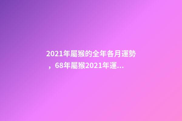 2021年屬猴的全年各月運勢，68年屬猴2021年運勢及運程每月運程 2021年屬猴人每月運勢及運程，80年屬猴男2021年運勢每月運勢-第1張-觀點-玄機派